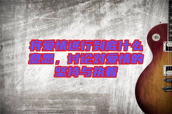 將愛情進行到底什么意思，討論對愛情的堅持與執(zhí)著