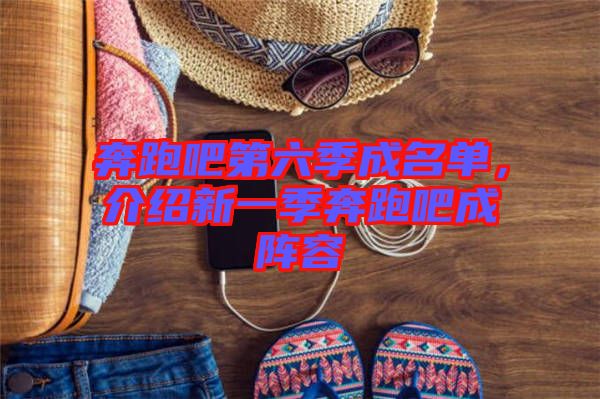 奔跑吧第六季成名單，介紹新一季奔跑吧成陣容
