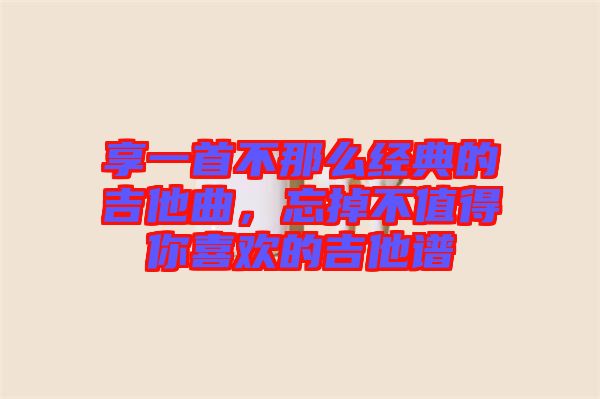 享一首不那么經(jīng)典的吉他曲，忘掉不值得你喜歡的吉他譜