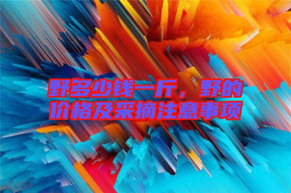 野多少錢一斤，野的價(jià)格及采摘注意事項(xiàng)