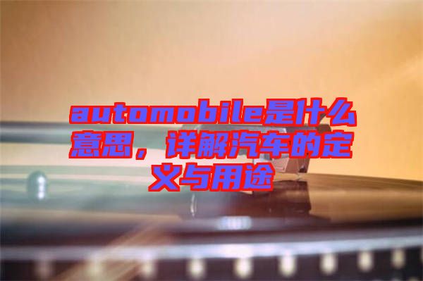 automobile是什么意思，詳解汽車(chē)的定義與用途