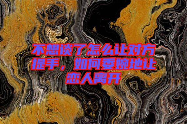 不想談了怎么讓對方提手，如何委婉地讓戀人離開