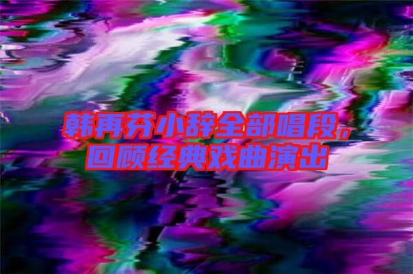 韓再芬小辭全部唱段，回顧經(jīng)典戲曲演出