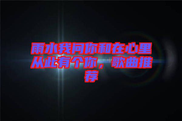 雨水我問你和在心里從此有個你，歌曲推薦