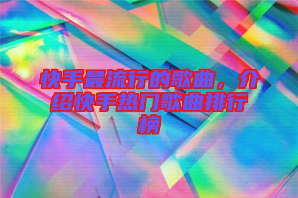 快手最流行的歌曲，介紹快手熱門歌曲排行榜