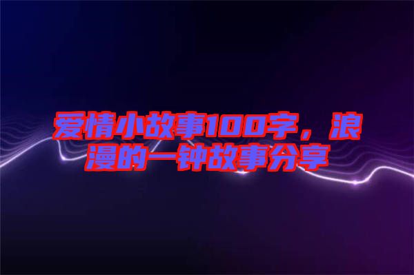 愛(ài)情小故事100字，浪漫的一鐘故事分享