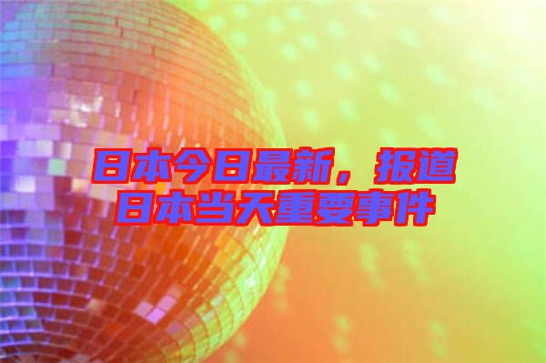日本今日最新，報(bào)道日本當(dāng)天重要事件