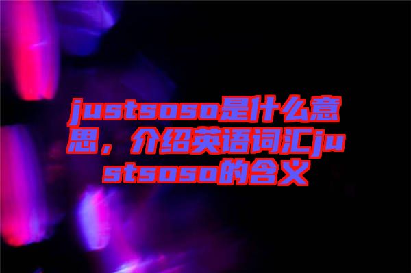 justsoso是什么意思，介紹英語詞匯justsoso的含義