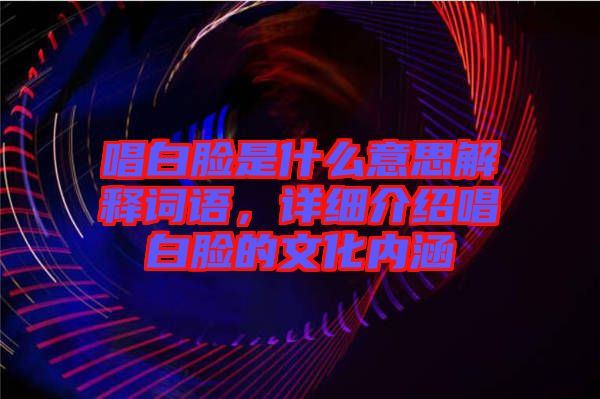 唱白臉是什么意思解釋詞語(yǔ)，詳細(xì)介紹唱白臉的文化內(nèi)涵
