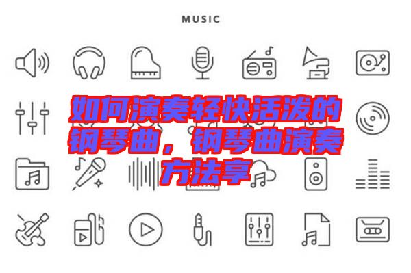 如何演奏輕快活潑的鋼琴曲，鋼琴曲演奏方法享