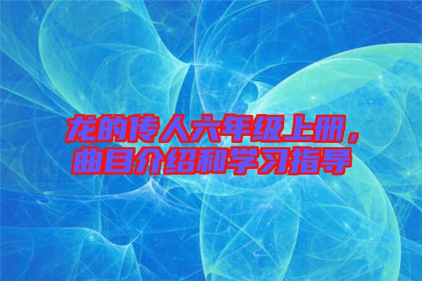 龍的傳人六年級上冊，曲目介紹和學(xué)習(xí)指導(dǎo)