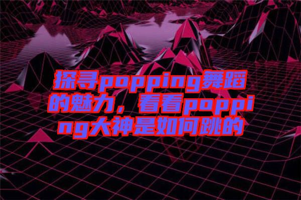 探尋popping舞蹈的魅力，看看popping大神是如何跳的