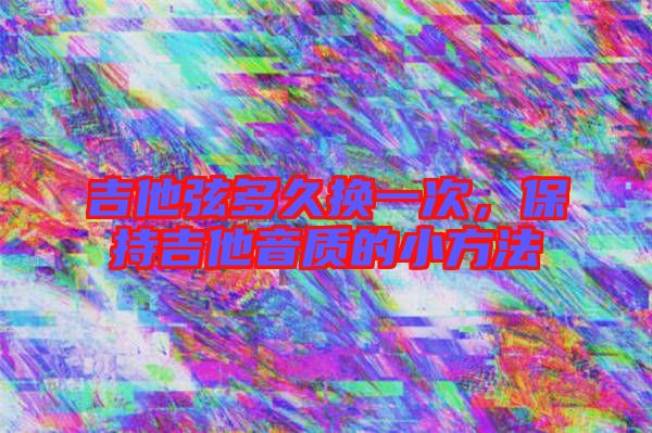 吉他弦多久換一次，保持吉他音質的小方法