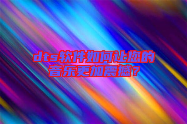 dts軟件如何讓您的音樂更加震撼？
