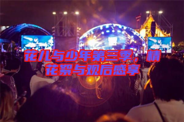 花兒與少年第三季，精花絮與觀后感享
