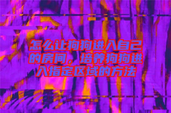 怎么讓狗狗進(jìn)入自己的房間，培養(yǎng)狗狗進(jìn)入指定區(qū)域的方法