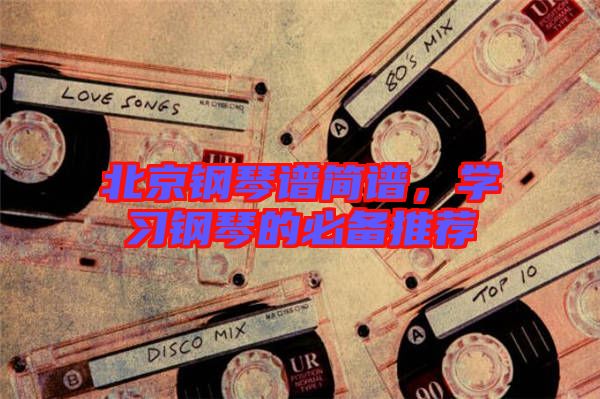 北京鋼琴譜簡譜，學(xué)習(xí)鋼琴的必備推薦