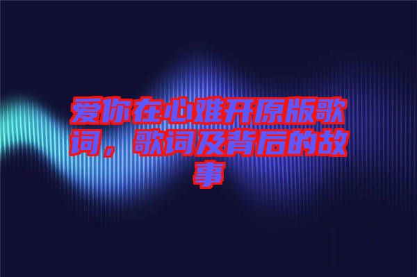 愛(ài)你在心難開(kāi)原版歌詞，歌詞及背后的故事