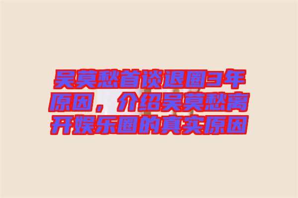 吳莫愁首談退圈3年原因，介紹吳莫愁離開娛樂圈的真實原因