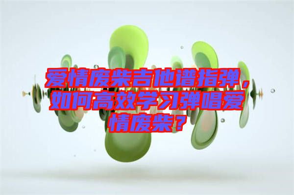 愛(ài)情廢柴吉他譜指彈，如何高效學(xué)習(xí)彈唱愛(ài)情廢柴？