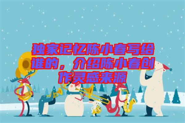 獨家記憶陳小春寫給誰的，介紹陳小春創(chuàng)作靈感來源