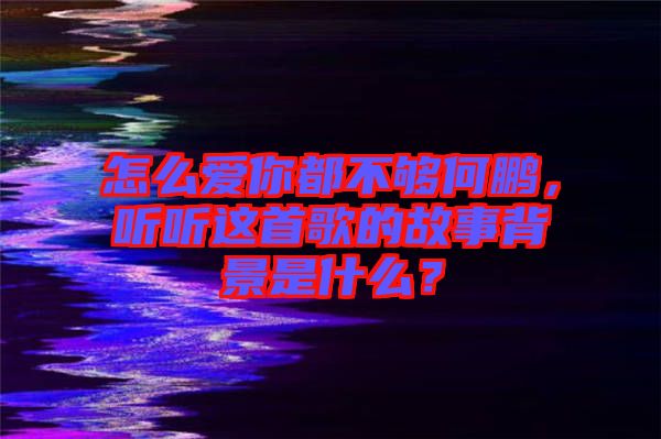 怎么愛你都不夠何鵬，聽聽這首歌的故事背景是什么？