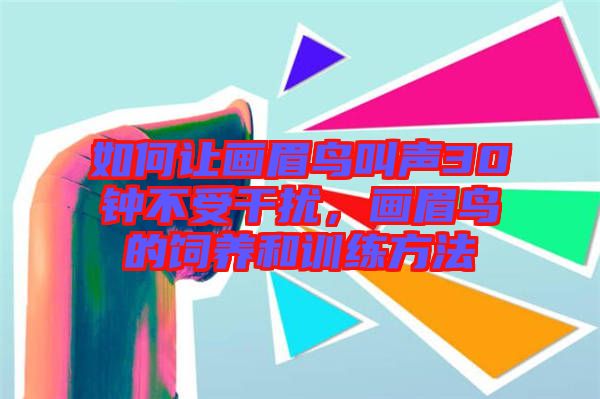 如何讓畫眉鳥叫聲30鐘不受干擾，畫眉鳥的飼養(yǎng)和訓(xùn)練方法