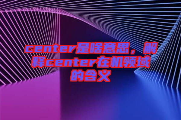 center是啥意思，解釋center在機領(lǐng)域的含義