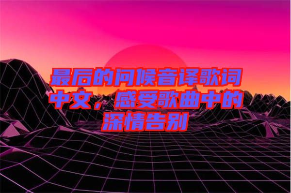 最后的問候音譯歌詞中文，感受歌曲中的深情告別