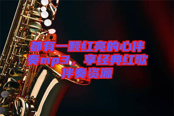 都有一顆紅亮的心伴奏mp3，享經典紅歌伴奏資源
