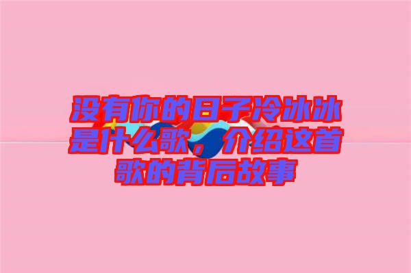 沒有你的日子冷冰冰是什么歌，介紹這首歌的背后故事