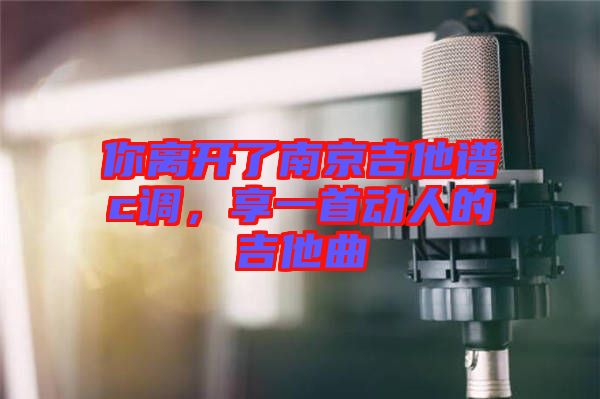 你離開了南京吉他譜c調(diào)，享一首動人的吉他曲