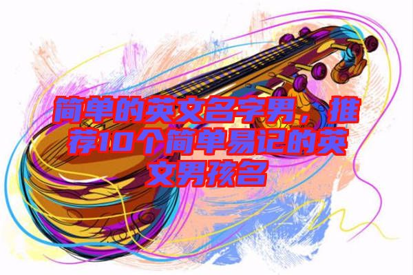 簡單的英文名字男，推薦10個簡單易記的英文男孩名
