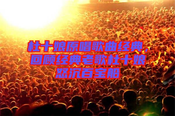 杜十娘原唱歌曲經(jīng)典，回顧經(jīng)典老歌杜十娘怒沉百寶船