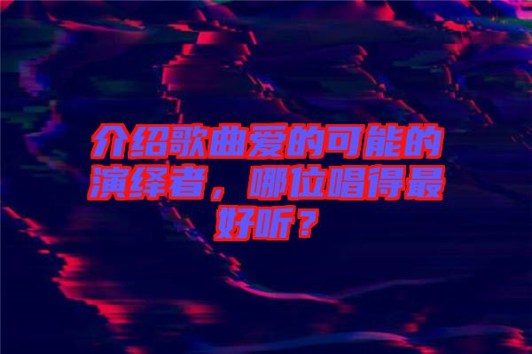 介紹歌曲愛(ài)的可能的演繹者，哪位唱得最好聽(tīng)？