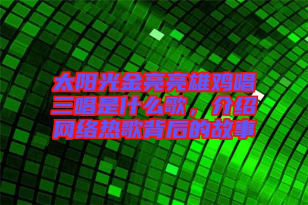 太陽光金亮亮雄雞唱三唱是什么歌，介紹網(wǎng)絡(luò)熱歌背后的故事