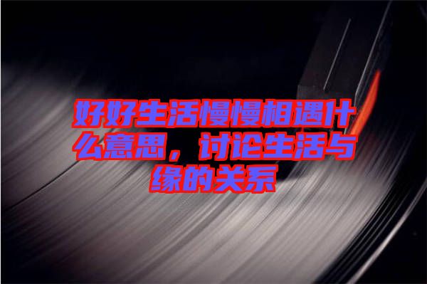 好好生活慢慢相遇什么意思，討論生活與緣的關(guān)系