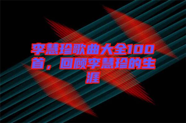 李慧珍歌曲大全100首，回顧李慧珍的生涯