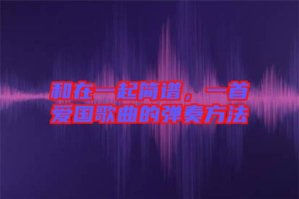 和在一起簡譜，一首愛國歌曲的彈奏方法