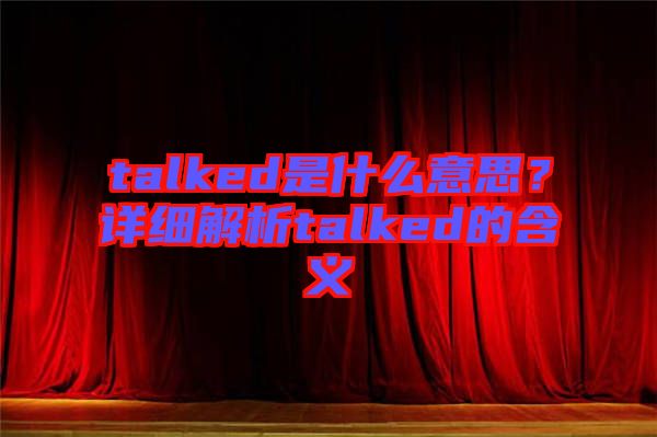 talked是什么意思？詳細(xì)解析talked的含義