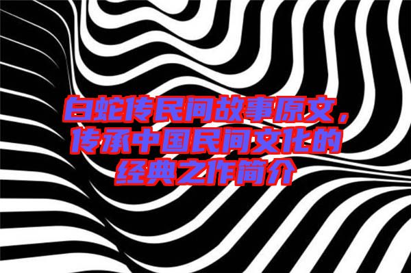 白蛇傳民間故事原文，傳承中國(guó)民間文化的經(jīng)典之作簡(jiǎn)介