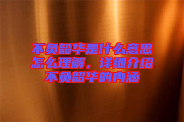不負(fù)韶華是什么意思怎么理解，詳細(xì)介紹不負(fù)韶華的內(nèi)涵