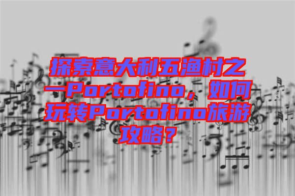 探索意大利五漁村之一Portofino，如何玩轉Portofino旅游攻略？