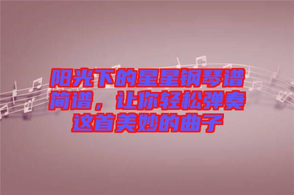 陽光下的星星鋼琴譜簡譜，讓你輕松彈奏這首美妙的曲子
