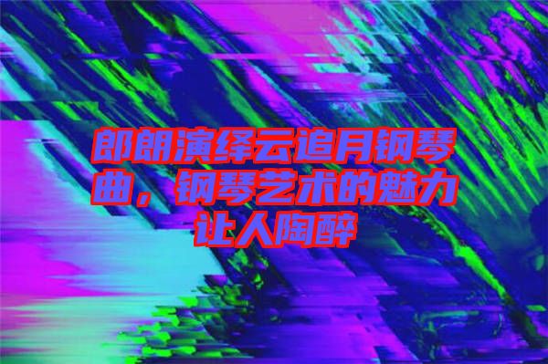 郎朗演繹云追月鋼琴曲，鋼琴藝術(shù)的魅力讓人陶醉