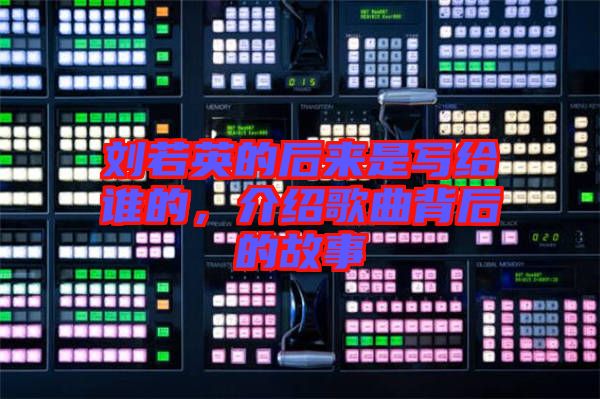 劉若英的后來是寫給誰的，介紹歌曲背后的故事