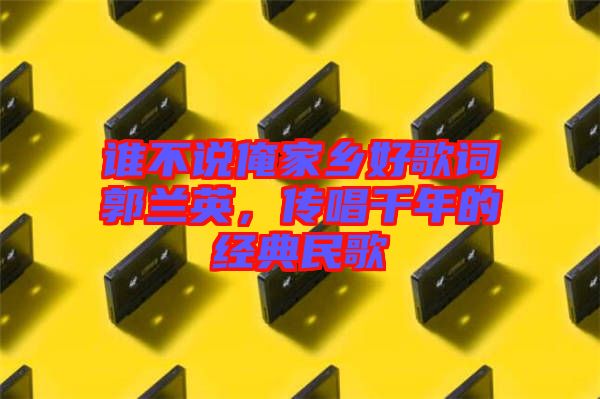誰(shuí)不說(shuō)俺家鄉(xiāng)好歌詞郭蘭英，傳唱千年的經(jīng)典民歌