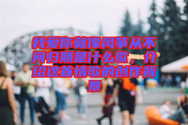 我愛你就像風(fēng)箏從不問歸期是什么歌，介紹這首情歌的創(chuàng)作背景