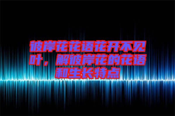 彼岸花花語(yǔ)花開不見葉，解彼岸花的花語(yǔ)和生長(zhǎng)特點(diǎn)