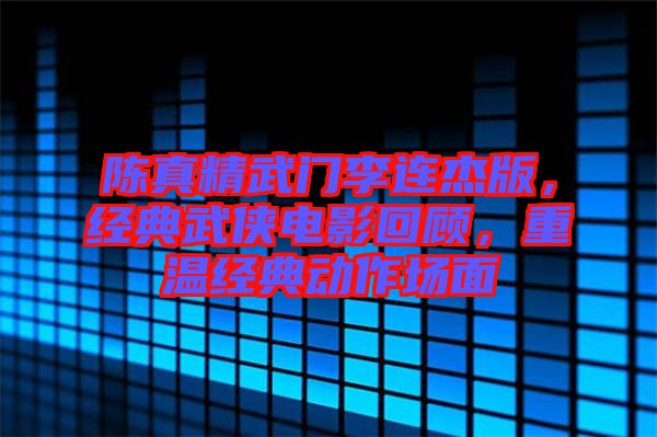 陳真精武門(mén)李連杰版，經(jīng)典武俠電影回顧，重溫經(jīng)典動(dòng)作場(chǎng)面